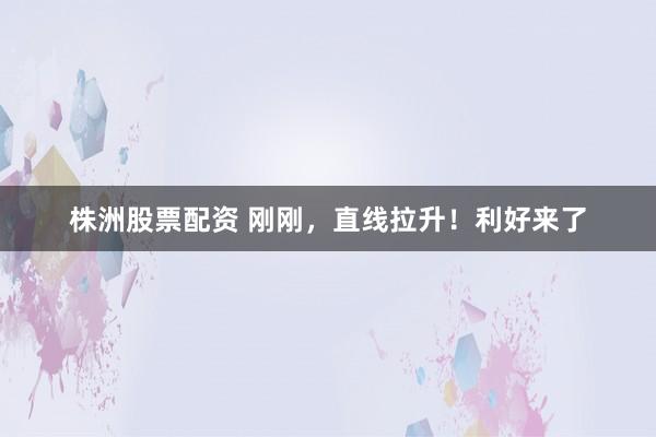 株洲股票配资 刚刚，直线拉升！利好来了