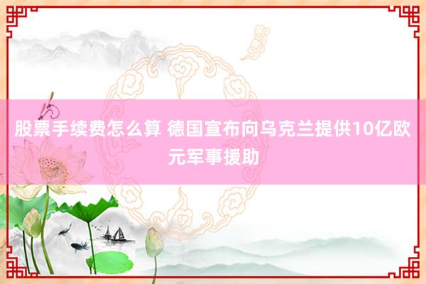 股票手续费怎么算 德国宣布向乌克兰提供10亿欧元军事援助