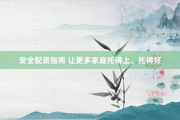 安全配资指南 让更多家庭托得上、托得好