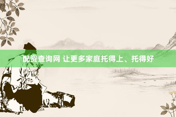 配资查询网 让更多家庭托得上、托得好