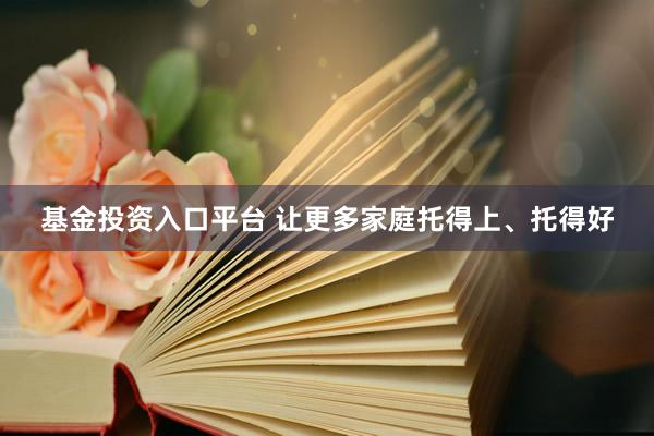 基金投资入口平台 让更多家庭托得上、托得好