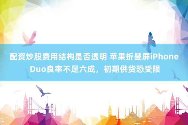 配资炒股费用结构是否透明 苹果折叠屏iPhone Duo良率不足六成，初期供货恐受限