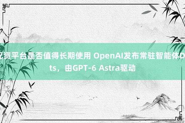 配资平台是否值得长期使用 OpenAI发布常驻智能体Dots,由GPT-6 Astra驱动