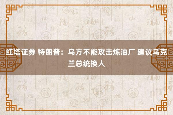 红塔证券 特朗普:乌方不能攻击炼油厂 建议乌克兰总统换人