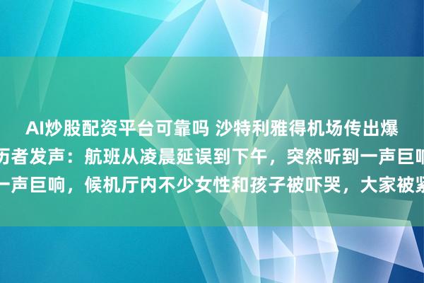 AI炒股配资平台可靠吗 沙特利雅得机场传出爆炸声已无航班起降，亲历者发声：航班从凌晨延误到下午，突然听到一声巨响，候机厅内不少女性和孩子被吓哭，大家被紧急疏散到附近酒店