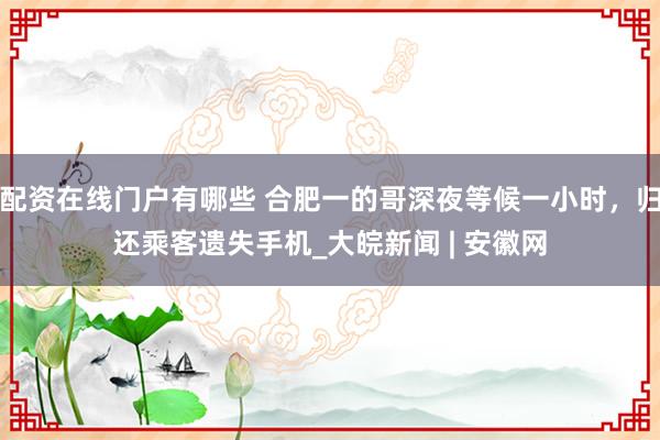 配资在线门户有哪些 合肥一的哥深夜等候一小时，归还乘客遗失手机_大皖新闻 | 安徽网