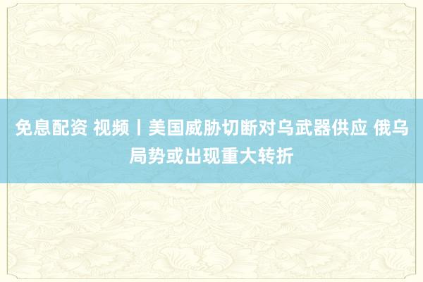 免息配资 视频丨美国威胁切断对乌武器供应 俄乌局势或出现重大转折