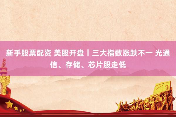 新手股票配资 美股开盘丨三大指数涨跌不一 光通信、存储、芯片股走低