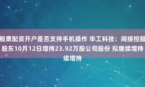 股票配资开户是否支持手机操作 华工科技：间接控股股东10月12日增持23.92万股公司股份 拟继续增持