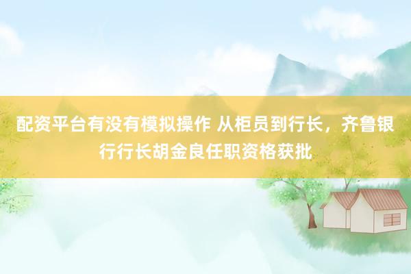 配资平台有没有模拟操作 从柜员到行长，齐鲁银行行长胡金良任职资格获批
