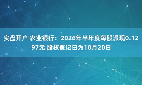 实盘开户 农业银行：2026年半年度每股派现0.1297元 股权登记日为10月20日