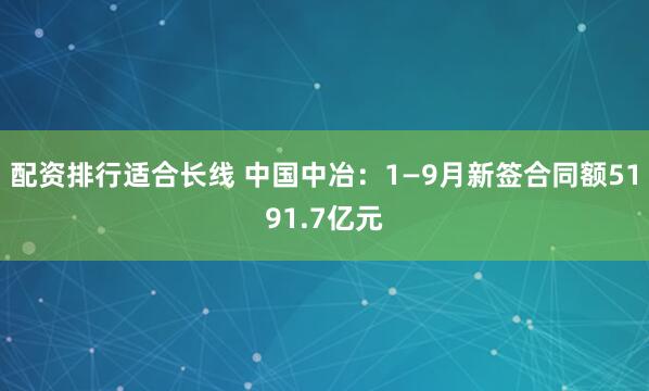 配资排行适合长线 中国中冶：1—9月新签合同额5191.7亿元