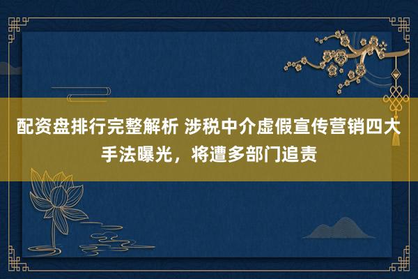 配资盘排行完整解析 涉税中介虚假宣传营销四大手法曝光,将遭多部门追责