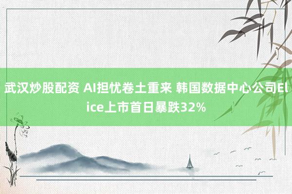 武汉炒股配资 AI担忧卷土重来 韩国数据中心公司Elice上市首日暴跌32%