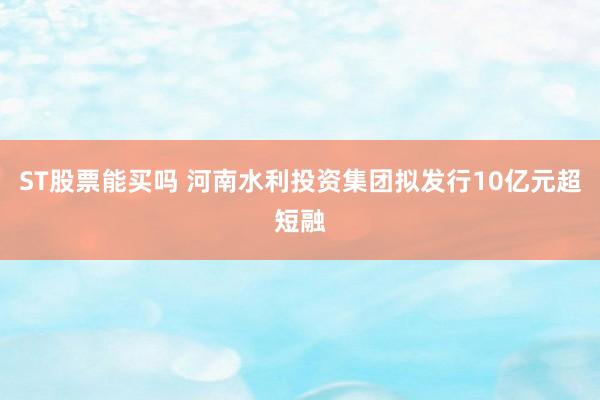 ST股票能买吗 河南水利投资集团拟发行10亿元超短融