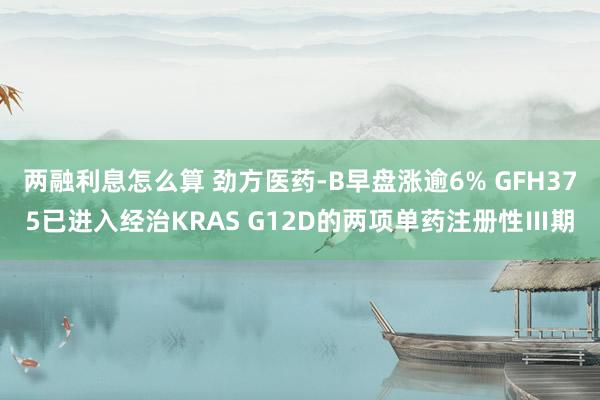 两融利息怎么算 劲方医药-B早盘涨逾6% GFH375已进入经治KRAS G12D的两项单药注册性Ⅲ期