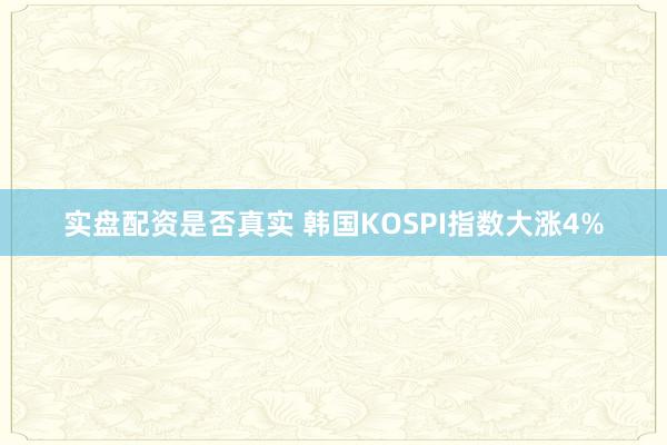 实盘配资是否真实 韩国KOSPI指数大涨4%