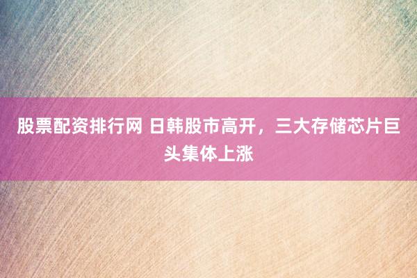 股票配资排行网 日韩股市高开，三大存储芯片巨头集体上涨