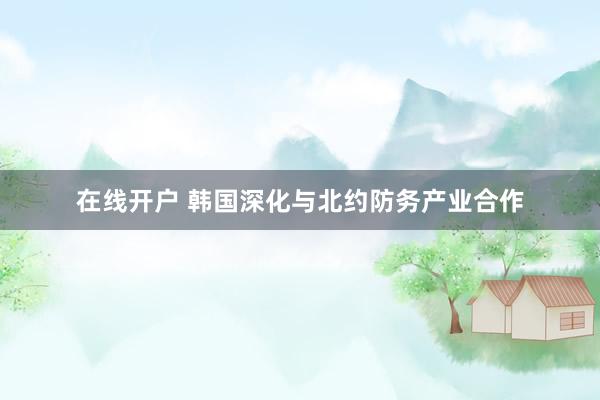 在线开户 韩国深化与北约防务产业合作