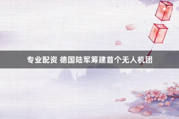 专业配资 德国陆军筹建首个无人机团