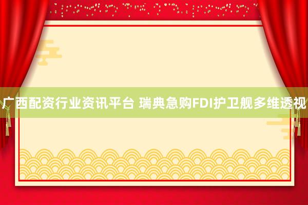 广西配资行业资讯平台 瑞典急购FDI护卫舰多维透视