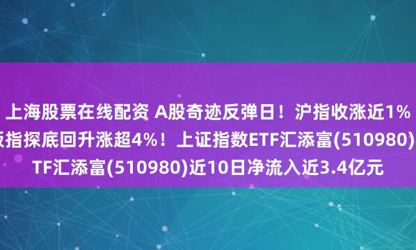 上海股票在线配资 A股奇迹反弹日!沪指收涨近1%留长下影线,创业板指探底回升涨超4%!上证指数ETF汇添富(510980)近10日净流入近3.4亿元