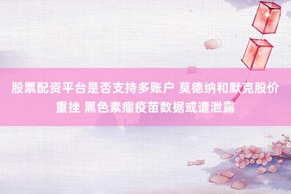 股票配资平台是否支持多账户 莫德纳和默克股价重挫 黑色素瘤疫苗数据或遭泄露