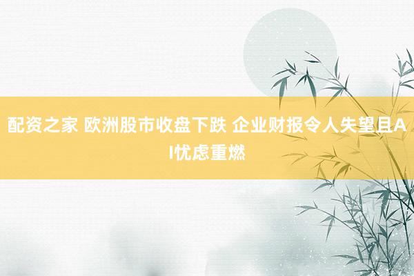 配资之家 欧洲股市收盘下跌 企业财报令人失望且AI忧虑重燃