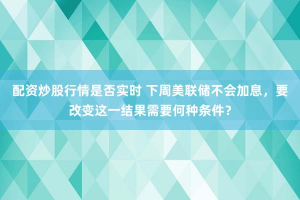 配资炒股行情是否实时 下周美联储不会加息，要改变这一结果需要何种条件？