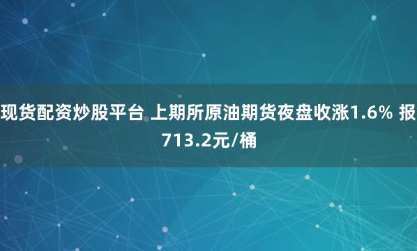 现货配资炒股平台 上期所原油期货夜盘收涨1.6% 报713.2元/桶