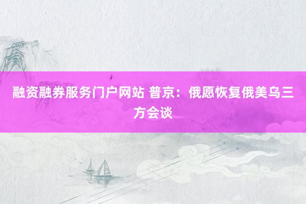 融资融券服务门户网站 普京：俄愿恢复俄美乌三方会谈