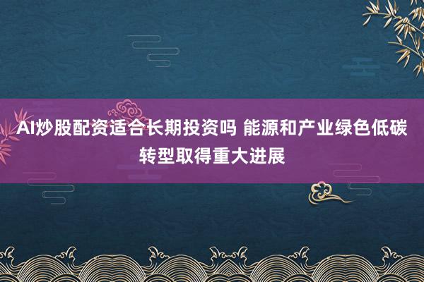 AI炒股配资适合长期投资吗 能源和产业绿色低碳转型取得重大进展