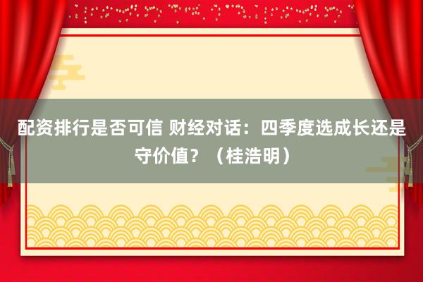 配资排行是否可信 财经对话：四季度选成长还是守价值？（桂浩明）