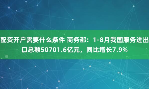 配资开户需要什么条件 商务部:1-8月我国服务进出口总额50701.6亿元,同比增长7.9%