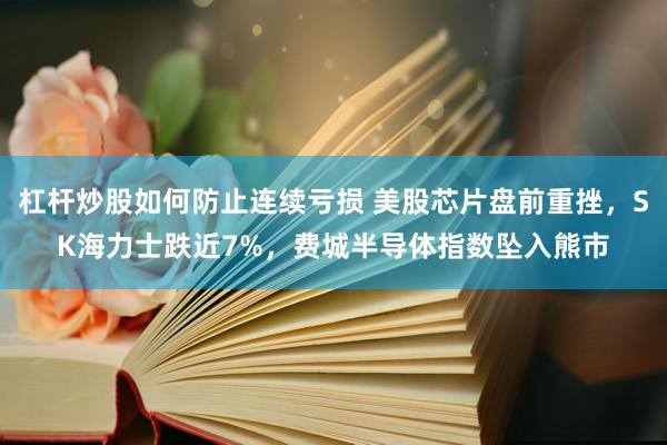 杠杆炒股如何防止连续亏损 美股芯片盘前重挫,SK海力士跌近7%,费城半导体指数坠入熊市