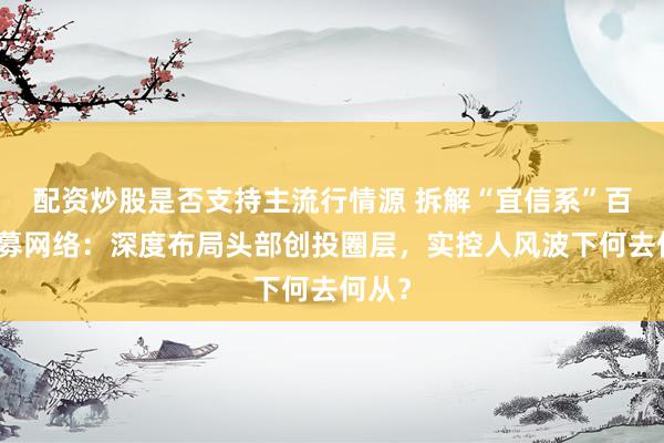 配资炒股是否支持主流行情源 拆解“宜信系”百亿私募网络：深度布局头部创投圈层，实控人风波下何去何从？