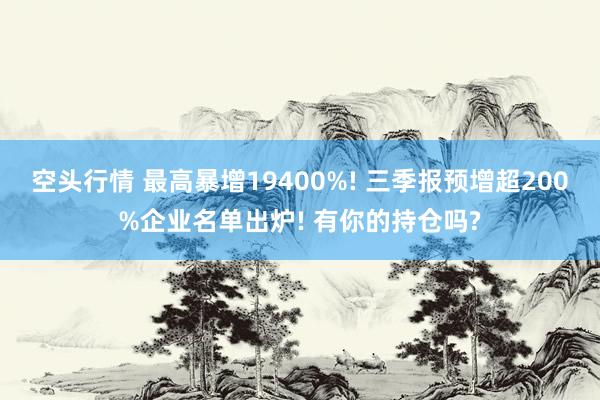 空头行情 最高暴增19400%! 三季报预增超200%企业名单出炉! 有你的持仓吗?