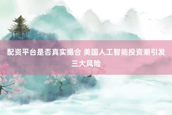 配资平台是否真实撮合 美国人工智能投资潮引发三大风险