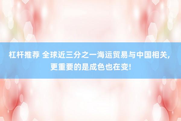 杠杆推荐 全球近三分之一海运贸易与中国相关, 更重要的是成色也在变!