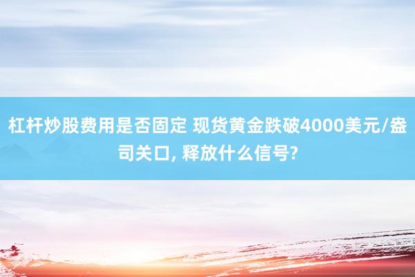 杠杆炒股费用是否固定 现货黄金跌破4000美元/盎司关口, 释放什么信号?