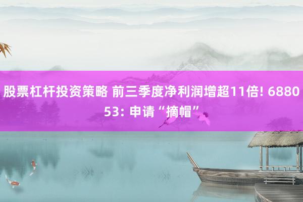 股票杠杆投资策略 前三季度净利润增超11倍! 688053: 申请“摘帽”